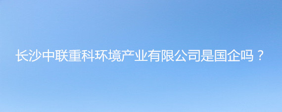 长沙中联重科环境产业是国企吗?