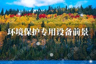 2021年环境保护专用设备发展前景 环境保护专用设备市场前景预测